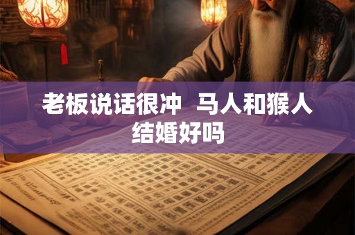 老板说话很冲 马人和猴人结婚好吗 老板说话很冲 马人和猴人结婚好吗