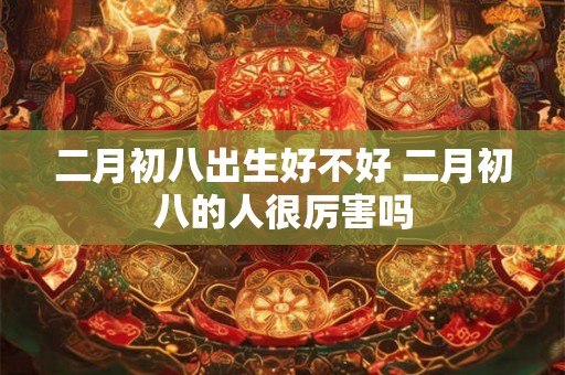 二月初八出生好不好 二月初八的人很厉害吗
