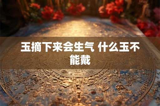 玉摘下来会生气 什么玉不能戴