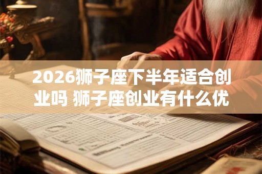 2026狮子座下半年适合创业吗 狮子座创业有什么优势 2026狮子座下半年适合创业吗 狮子座创业有什么优势