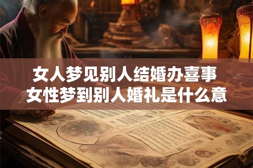 女人梦见别人结婚办喜事 女性梦到别人婚礼是什么意思 女人梦见别人结婚办喜事 女性梦到别人婚礼是什么意思