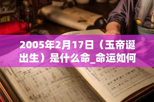 2005年2月17日(玉帝诞出生)是什么命_命运如何 2005年2月17日(玉帝诞出生)是什么命_命运如何