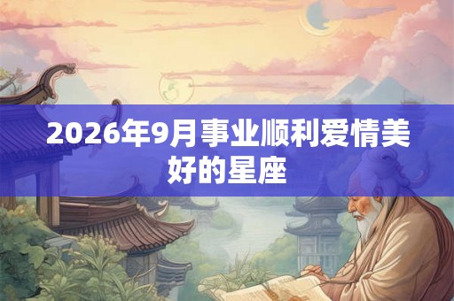 2026年9月事业顺利爱情美好的星座 2026年9月事业顺利爱情美好的星座