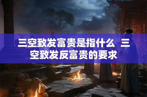 三空致发富贵是指什么 三空致发反富贵的要求 三空致发富贵是指什么 三空致发反富贵的要求