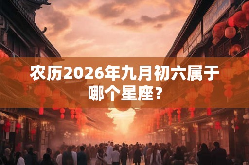 农历2026年九月初六属于哪个星座? 农历2026年九月初六属于哪个星座?