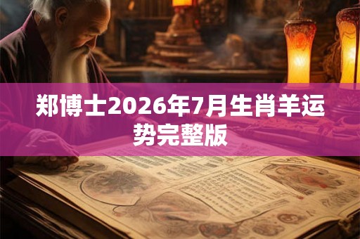 郑博士2026年7月生肖羊运势完整版 郑博士2026年7月生肖羊运势完整版