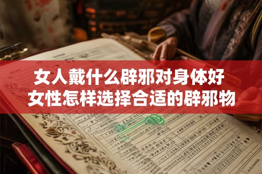 女人戴什么辟邪对身体好 女性怎样选择合适的辟邪物品对身体的健康有益呢