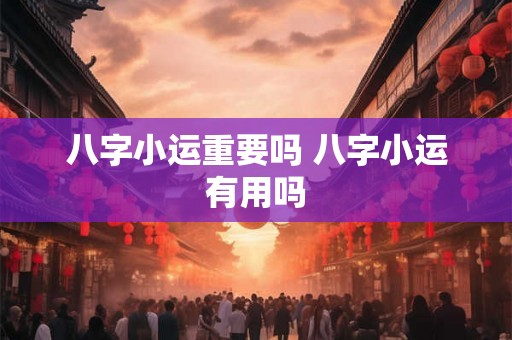 八字小运重要吗 八字小运有用吗