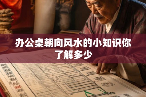 办公桌朝向风水的小知识你了解多少 办公桌朝向风水的小知识你了解多少