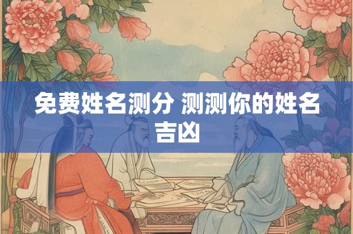 免费姓名测分 测测你的姓名吉凶