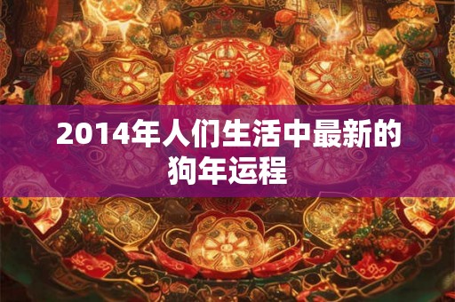 2014年人们生活中最新的狗年运程 2014年人们生活中最新的狗年运程