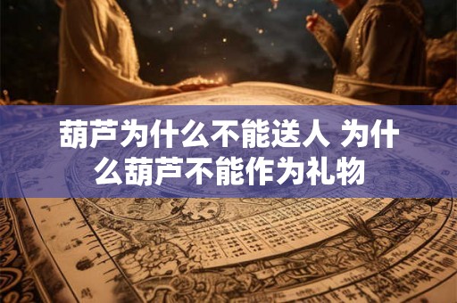 葫芦为什么不能送人 为什么葫芦不能作为礼物 葫芦为什么不能送人 为什么葫芦不能作为礼物