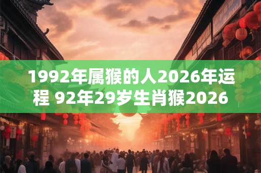 1992年属猴的人2026年运程 92年29岁生肖猴2026年运势