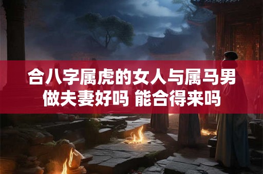合八字属虎的女人与属马男做夫妻好吗 能合得来吗