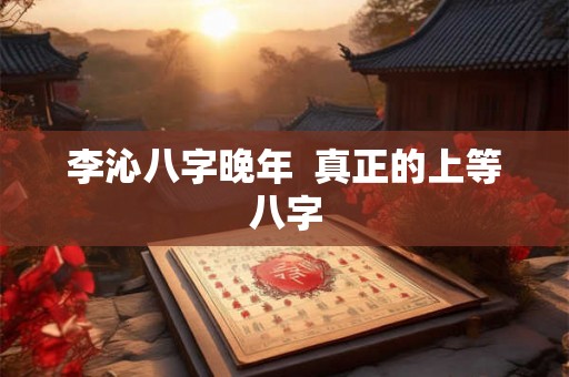 李沁八字晚年  真正的上等八字