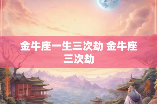 金牛座一生三次劫 金牛座三次劫