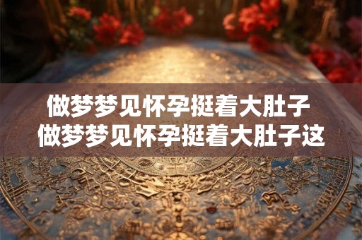 做梦梦见怀孕挺着大肚子 做梦梦见怀孕挺着大肚子这到底是什么意思