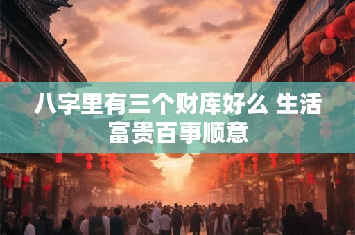 八字里有三个财库好么 生活富贵百事顺意