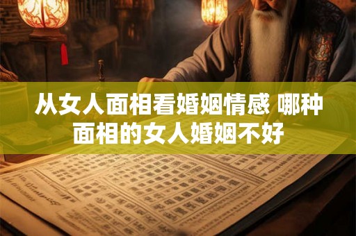 从女人面相看婚姻情感 哪种面相的女人婚姻不好