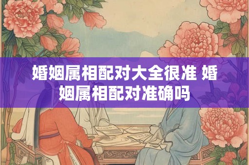 婚姻属相配对大全很准 婚姻属相配对准确吗