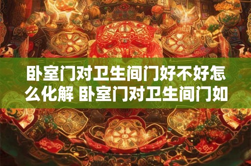 卧室门对卫生间门好不好怎么化解 卧室门对卫生间门如何解决 卧室门对卫生间门好不好怎么化解 卧室门对卫生间门如何解决