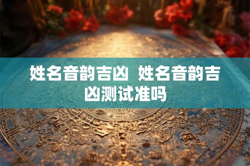 姓名音韵吉凶  姓名音韵吉凶测试准吗