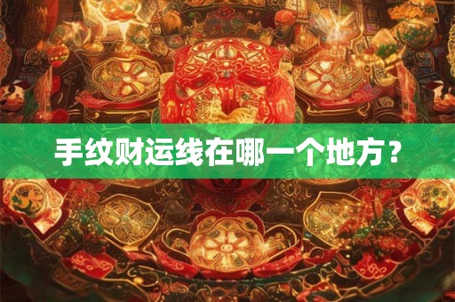 手纹财运线在哪一个地方? 手纹财运线在哪一个地方?