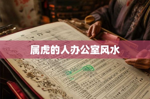 属虎的人办公室风水 属虎的人办公室风水