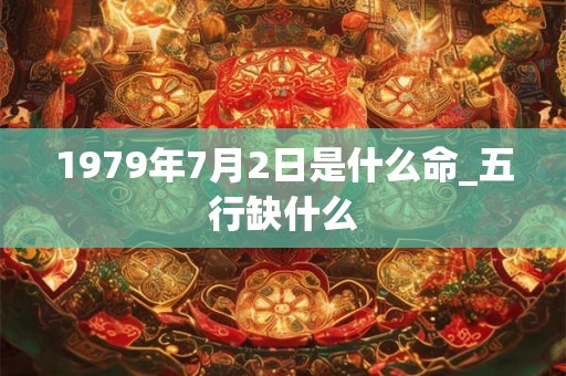 1979年7月2日是什么命_五行缺什么