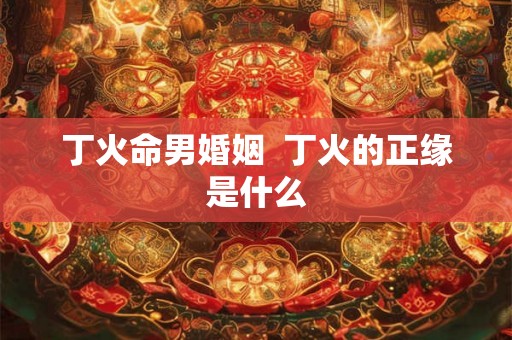 丁火命男婚姻 丁火的正缘是什么 丁火命男婚姻 丁火的正缘是什么