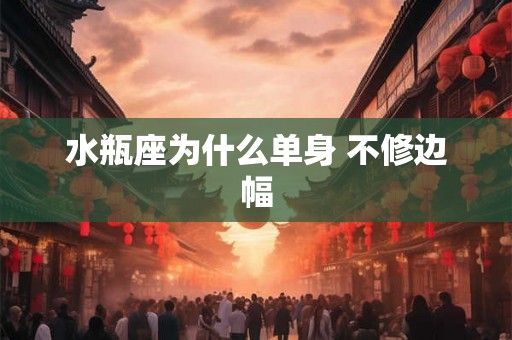 水瓶座为什么单身 不修边幅 水瓶座为什么单身 不修边幅