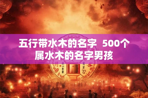 五行带水木的名字  500个属水木的名字男孩