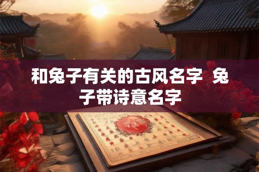 和兔子有关的古风名字 兔子带诗意名字 和兔子有关的古风名字 兔子带诗意名字