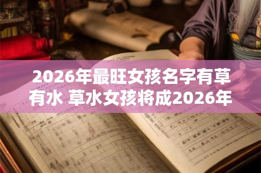 2026年最旺女孩名字有草有水 草水女孩将成2026年最热门名字