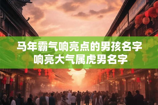 马年霸气响亮点的男孩名字 响亮大气属虎男名字