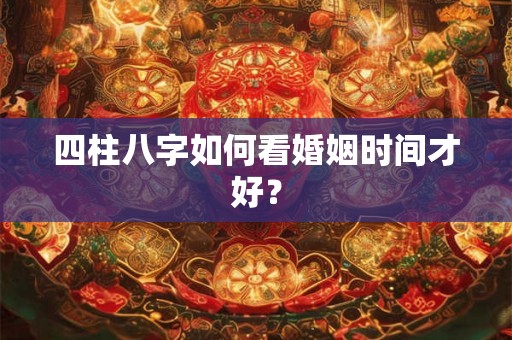 四柱八字如何看婚姻时间才好? 四柱八字如何看婚姻时间才好?