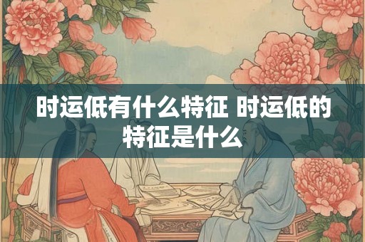 时运低有什么特征 时运低的特征是什么