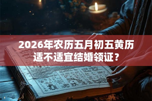 2026年农历五月初五黄历适不适宜结婚领证？
