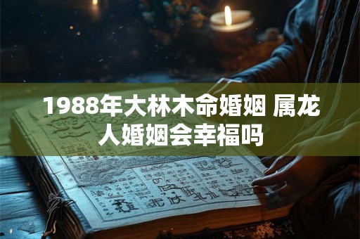 1988年大林木命婚姻 属龙人婚姻会幸福吗