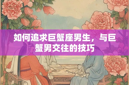 如何追求巨蟹座男生，与巨蟹男交往的技巧