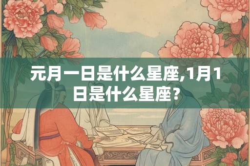 元月一日是什么星座,1月1日是什么星座? 元月一日是什么星座,1月1日是什么星座?