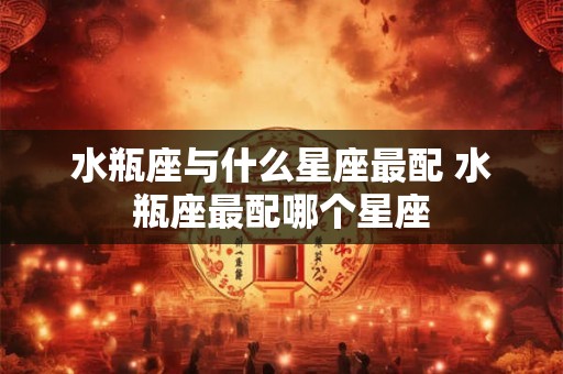 水瓶座与什么星座最配 水瓶座最配哪个星座