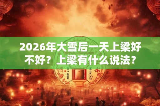 2026年大雪后一天上梁好不好？上梁有什么说法？
