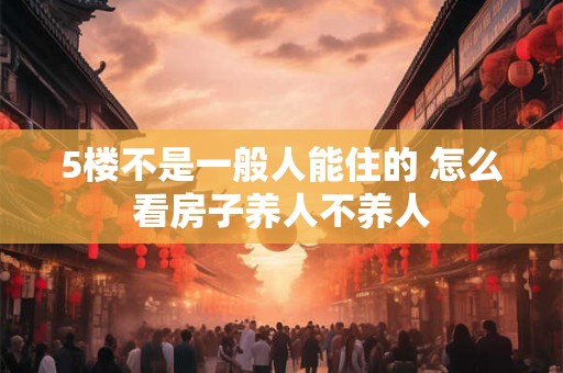 5楼不是一般人能住的 怎么看房子养人不养人 5楼不是一般人能住的 怎么看房子养人不养人