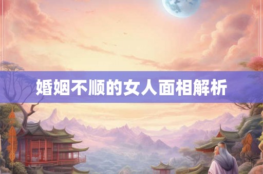 婚姻不顺的女人面相解析 婚姻不顺的女人面相解析