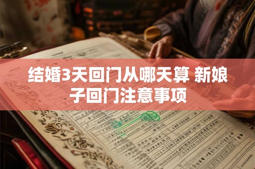 结婚3天回门从哪天算 新娘子回门注意事项 结婚3天回门从哪天算 新娘子回门注意事项