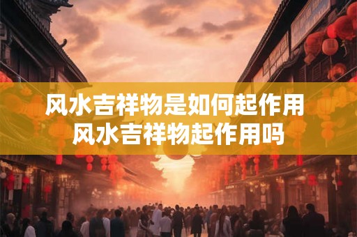 风水吉祥物是如何起作用 风水吉祥物起作用吗