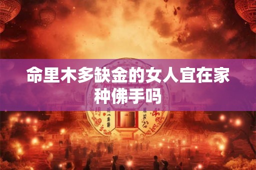 命里木多缺金的女人宜在家种佛手吗