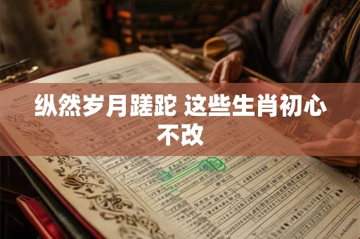 纵然岁月蹉跎 这些生肖初心不改