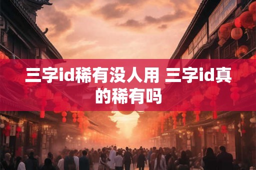 三字id稀有没人用 三字id真的稀有吗
